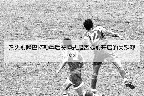 热火前瞻巴特勒季后赛模式是否提前开启的关键观察
