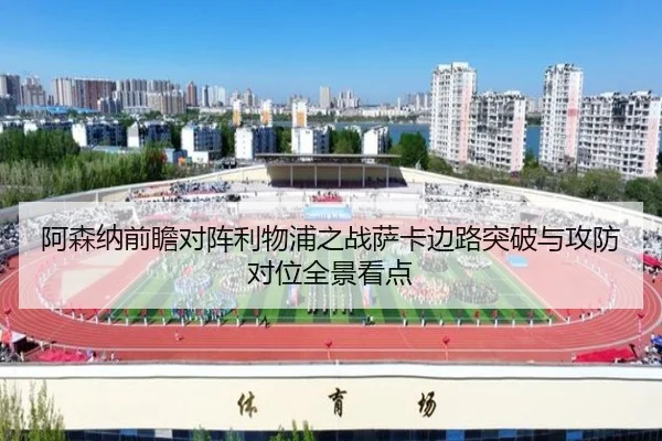 阿森纳前瞻对阵利物浦之战萨卡边路突破与攻防对位全景看点