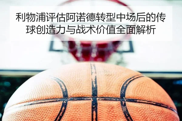 利物浦评估阿诺德转型中场后的传球创造力与战术价值全面解析