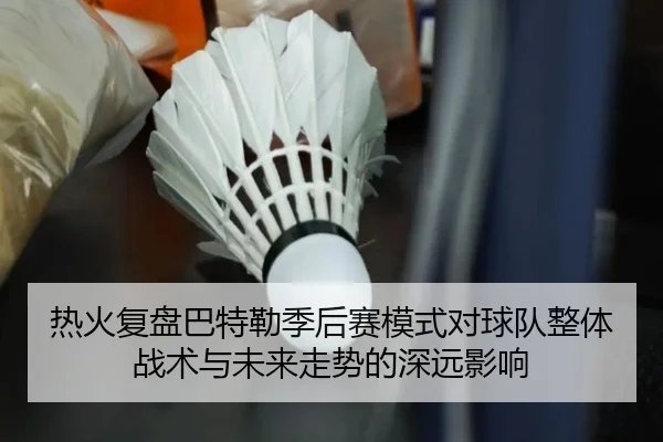 热火复盘巴特勒季后赛模式对球队整体战术与未来走势的深远影响