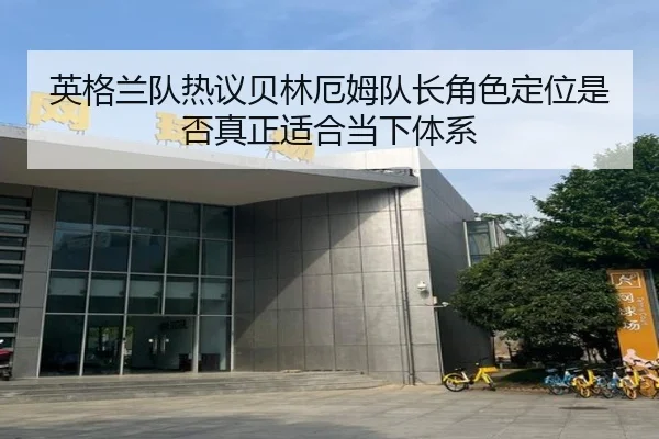 英格兰队热议贝林厄姆队长角色定位是否真正适合当下体系